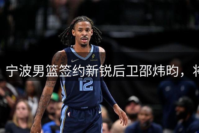 宁波男篮签约新锐后卫邵炜昀，将加盟2026-2027赛季CBA
