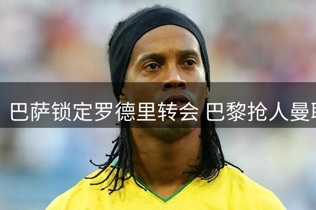 巴萨锁定罗德里转会 巴黎抢人曼联留将 夏窗豪掷背后暗藏博弈