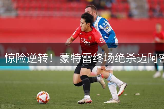 惊险逆转！蒙特雷终场绝杀迈阿密 罗西90分钟锁定胜局