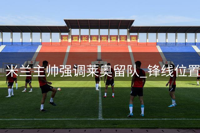 米兰主帅强调莱奥留队 锋线位置竞争将趋白热化