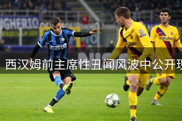 西汉姆前主席性丑闻风波中公开现身 联赛杯观战引争议