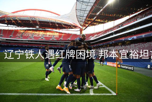 辽宁铁人遇红牌困境 邦本宜裕坦言尽力无憾