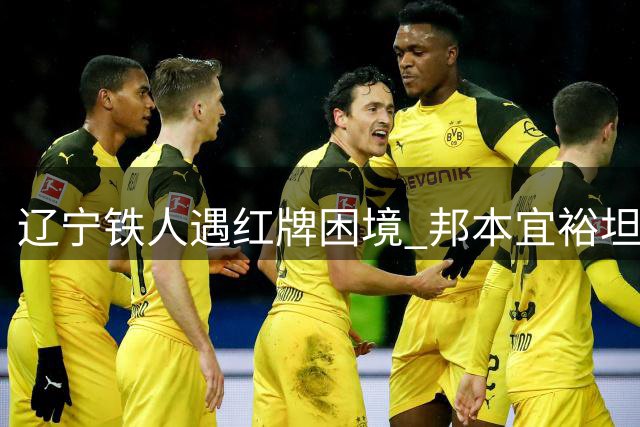 辽宁铁人遇红牌困境 邦本宜裕坦言尽力无憾