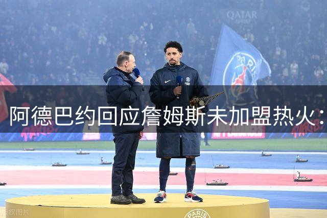 阿德巴约回应詹姆斯未加盟热火：兄弟情谊不变 尊重个人选择