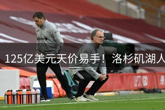 125亿美元天价易手！洛杉矶湖人队刷新职业体育最高估值纪录