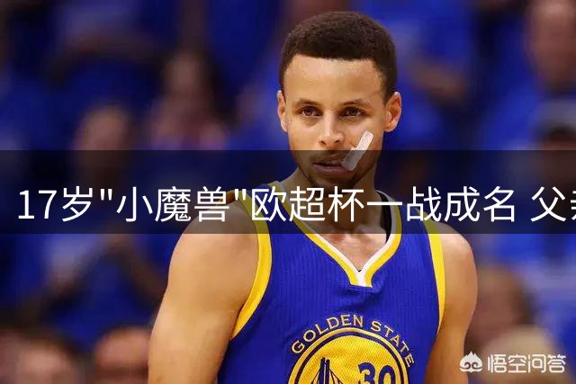 17岁"小魔兽"欧超杯一战成名 父亲曾效力中甲联赛