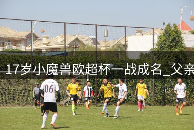 17岁"小魔兽"欧超杯一战成名 父亲曾效力中甲联赛