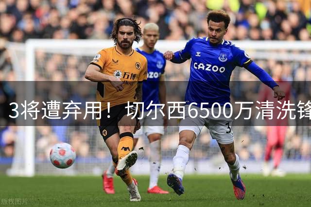 3将遭弃用！切尔西6500万清洗锋霸+3000万新援仅1年就卖，英超开赛前大瘦身