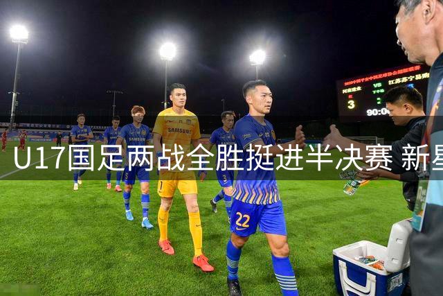 U17国足两战全胜挺进半决赛 新星闪耀彰显中国足球希望