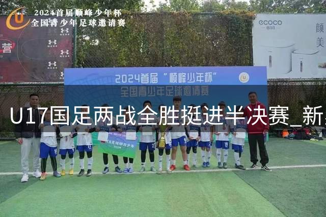 U17国足两战全胜挺进半决赛 新星闪耀彰显中国足球希望