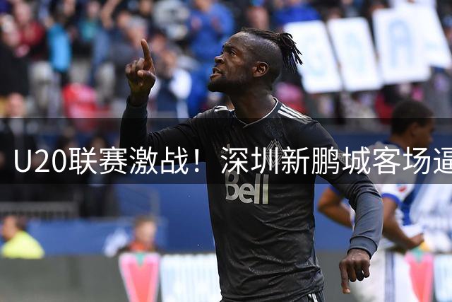 U20联赛激战！深圳新鹏城客场逼平广州豹